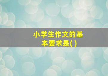 小学生作文的基本要求是( )